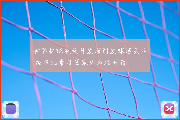 世界杯球衣设计发布引发球迷关注 经典元素与国家队风格并存