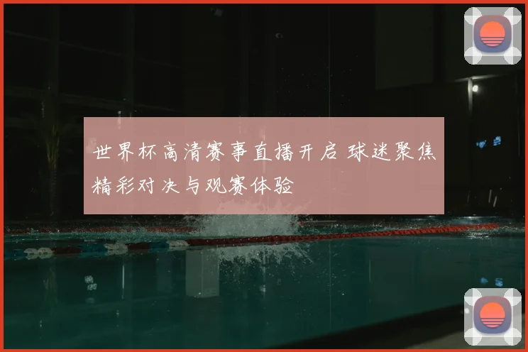世界杯高清赛事直播开启 球迷聚焦精彩对决与观赛体验