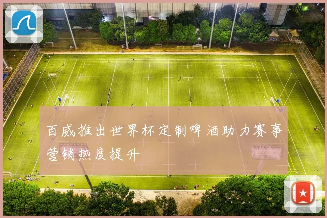 百威推出世界杯定制啤酒助力赛事营销热度提升