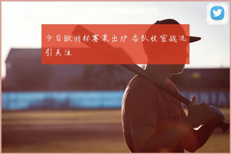 今日欧洲杯赛果出炉 各队收官战况引关注