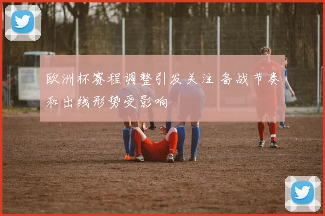 欧洲杯赛程调整引发关注 备战节奏和出线形势受影响