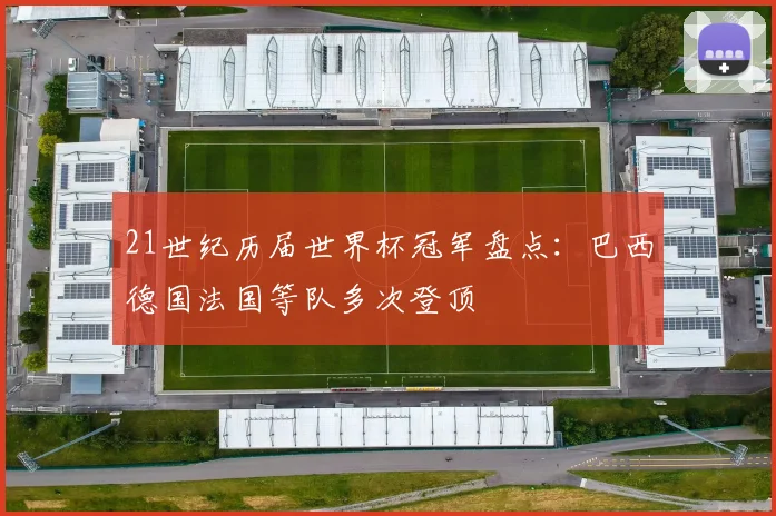 21世纪历届世界杯冠军盘点:巴西德国法国等队多次登顶