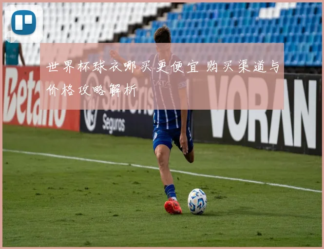 世界杯球衣哪买更便宜 购买渠道与价格攻略解析