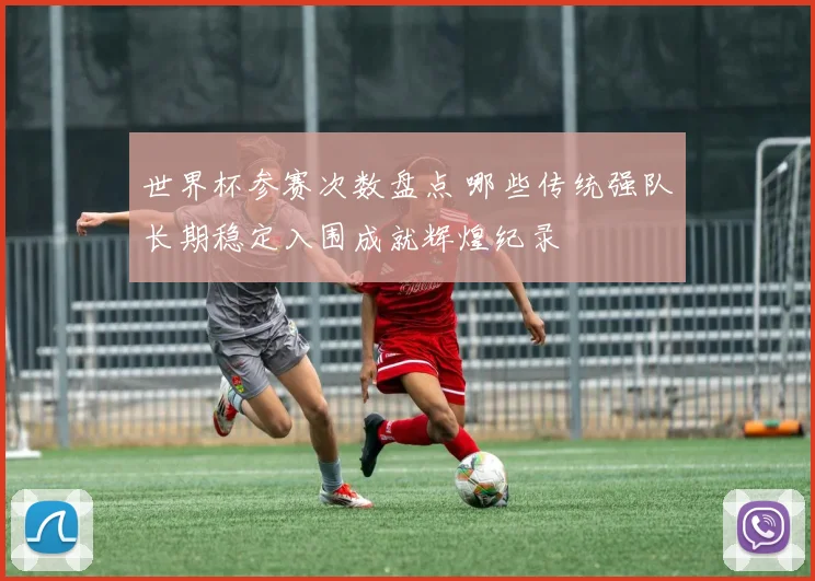 世界杯参赛次数盘点 哪些传统强队长期稳定入围成就辉煌纪录