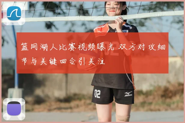 篮网湖人比赛视频曝光 双方对攻细节与关键回合引关注