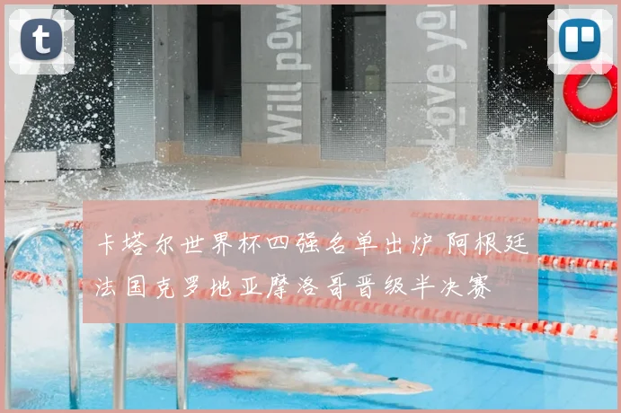 卡塔尔世界杯四强名单出炉 阿根廷法国克罗地亚摩洛哥晋级半决赛