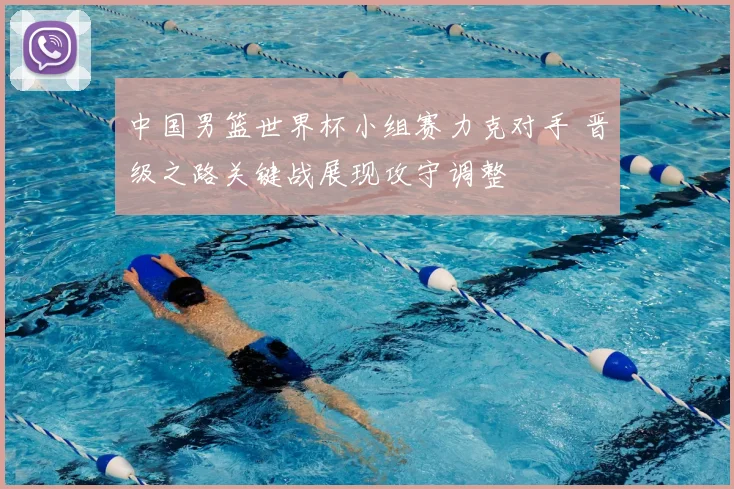 中国男篮世界杯小组赛力克对手 晋级之路关键战展现攻守调整