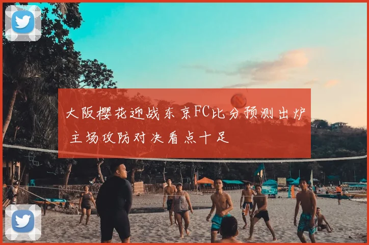 大阪樱花迎战东京FC比分预测出炉 主场攻防对决看点十足