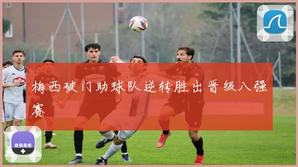 梅西破门助球队逆转胜出晋级八强赛