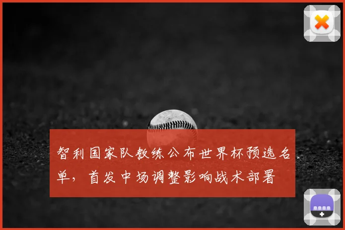 智利国家队教练公布世界杯预选名单,首发中场调整影响战术部署