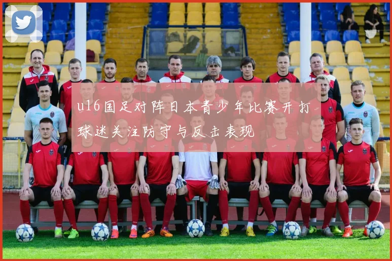 u16国足对阵日本青少年比赛开打 球迷关注防守与反击表现