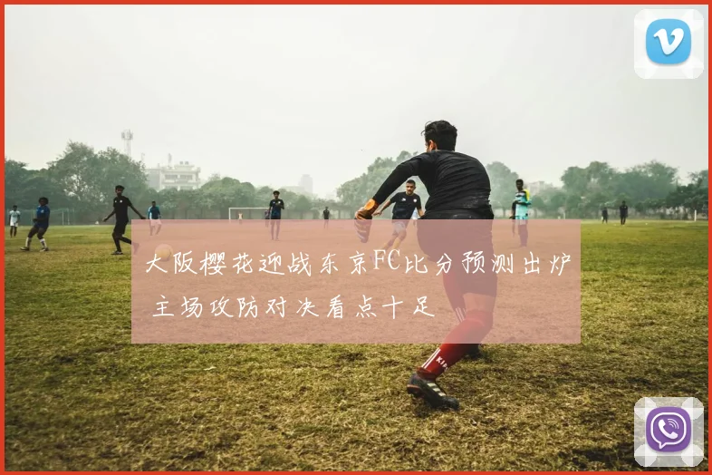 大阪樱花迎战东京FC比分预测出炉 主场攻防对决看点十足