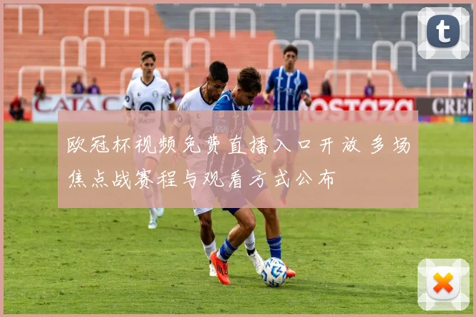 欧冠杯视频免费直播入口开放 多场焦点战赛程与观看方式公布