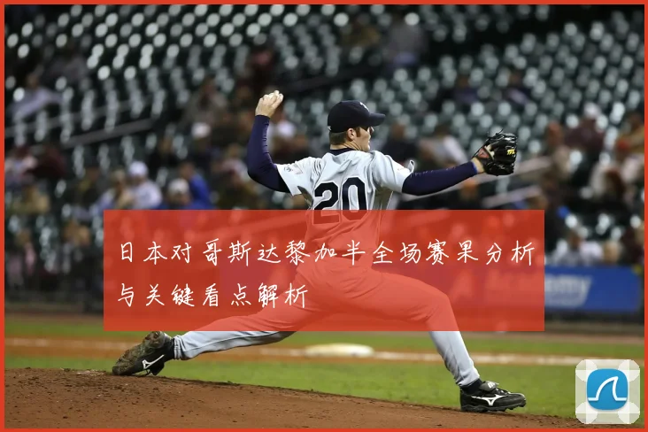 日本对哥斯达黎加半全场赛果分析与关键看点解析