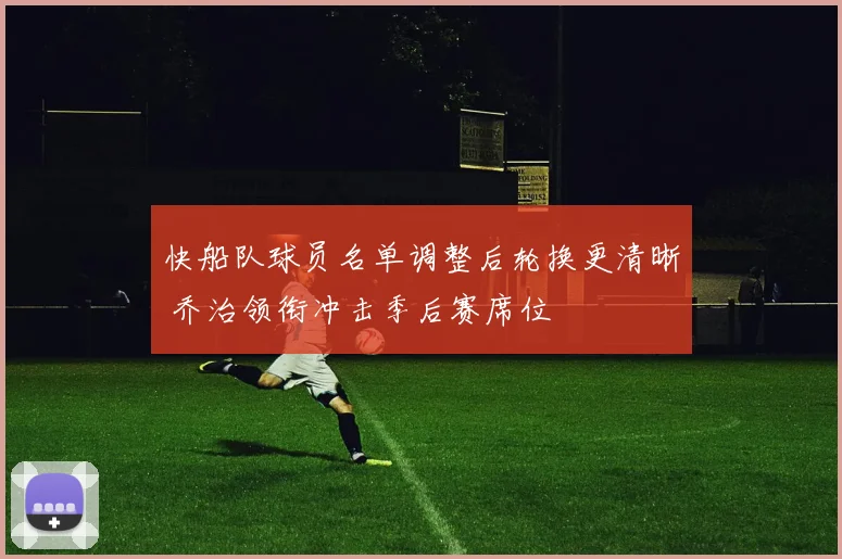 快船队球员名单调整后轮换更清晰 乔治领衔冲击季后赛席位