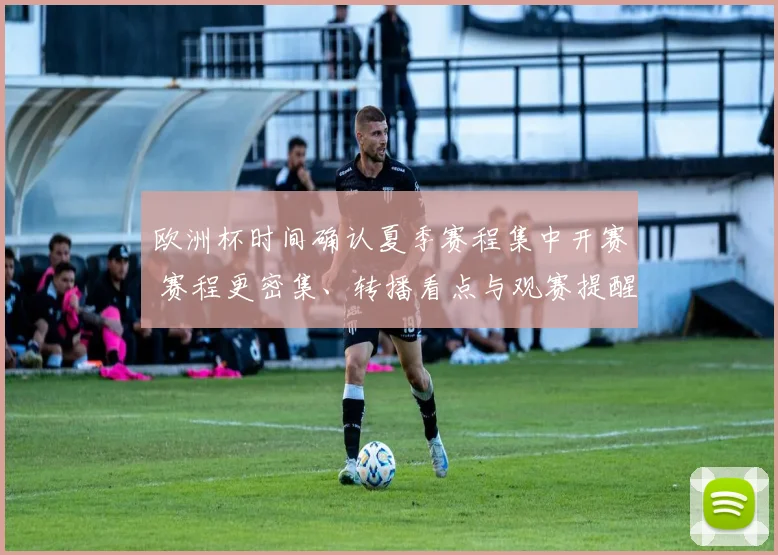 欧洲杯时间确认夏季赛程集中开赛 赛程更密集、转播看点与观赛提醒