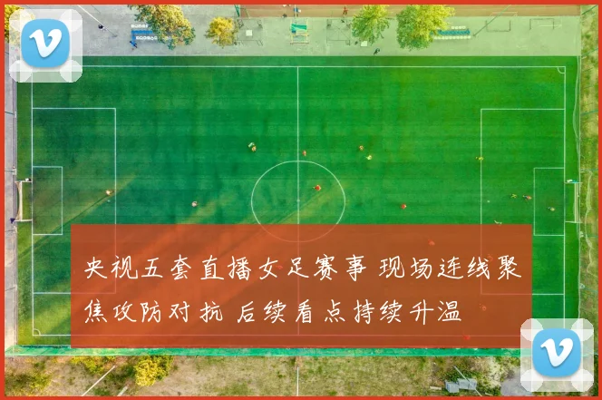 央视五套直播女足赛事 现场连线聚焦攻防对抗 后续看点持续升温