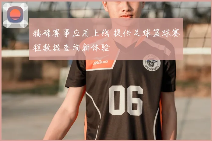 精确赛事应用上线 提供足球篮球赛程数据查询新体验