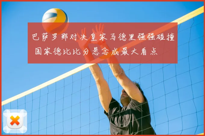 巴萨罗那对决皇家马德里强强碰撞 国家德比比分悬念成最大看点