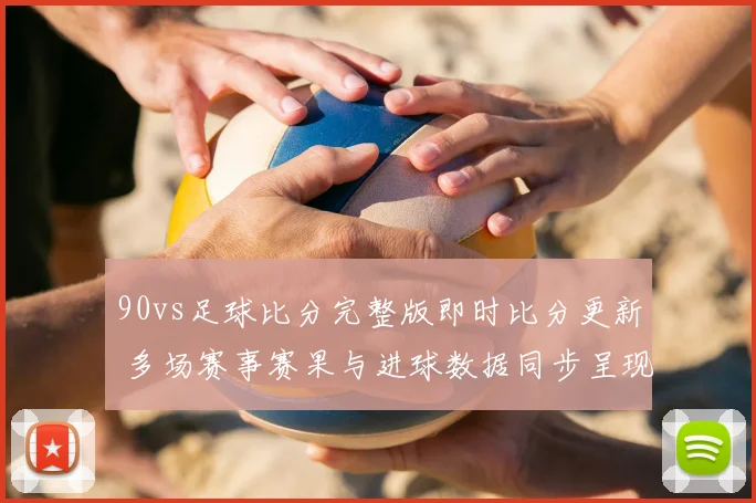 90vs足球比分完整版即时比分更新 多场赛事赛果与进球数据同步呈现