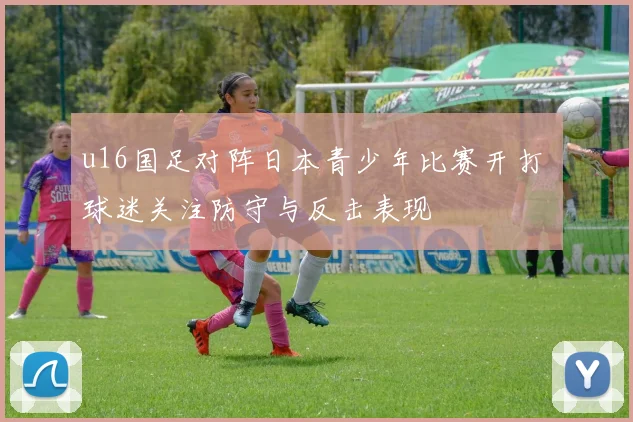 u16国足对阵日本青少年比赛开打 球迷关注防守与反击表现