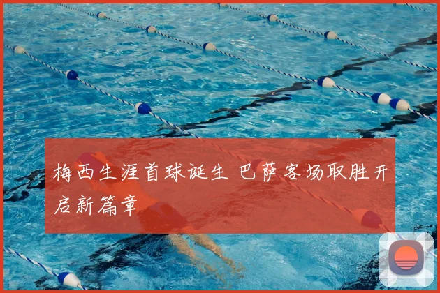 梅西生涯首球诞生 巴萨客场取胜开启新篇章