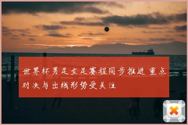 世界杯男足女足赛程同步推进 重点对决与出线形势受关注