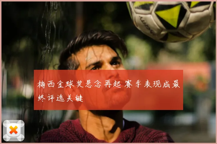 梅西金球奖悬念再起 赛季表现成最终评选关键