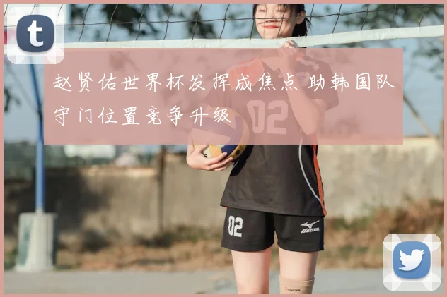 赵贤佑世界杯发挥成焦点 助韩国队守门位置竞争升级