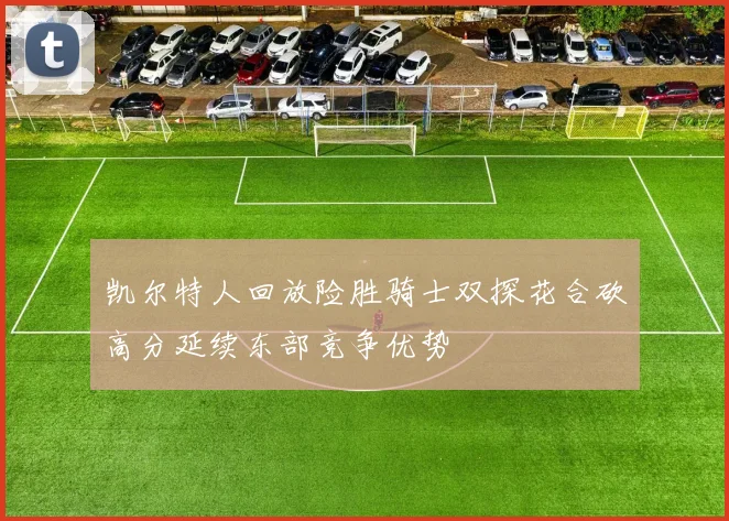 凯尔特人回放险胜骑士双探花合砍高分延续东部竞争优势