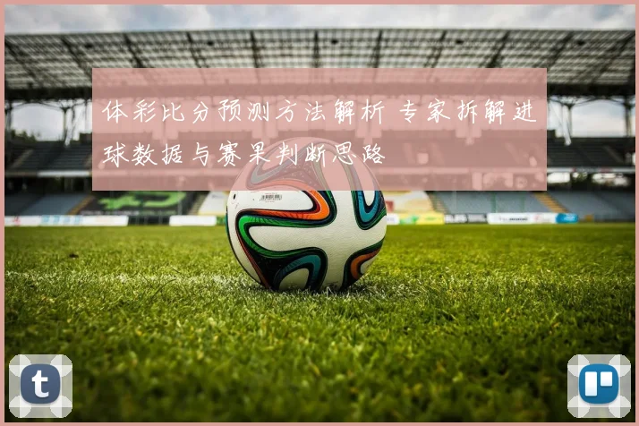 体彩比分预测方法解析 专家拆解进球数据与赛果判断思路