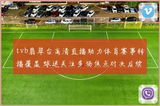 tvb翡翠台高清直播助力体育赛事转播覆盖 球迷关注多场焦点对决后续排期