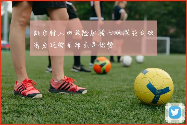 凯尔特人回放险胜骑士双探花合砍高分延续东部竞争优势