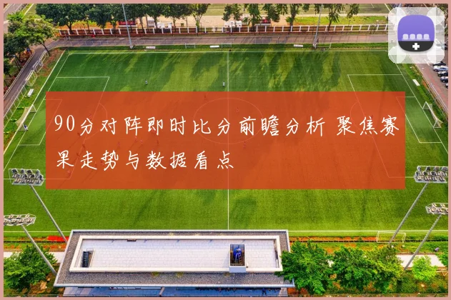 90分对阵即时比分前瞻分析 聚焦赛果走势与数据看点