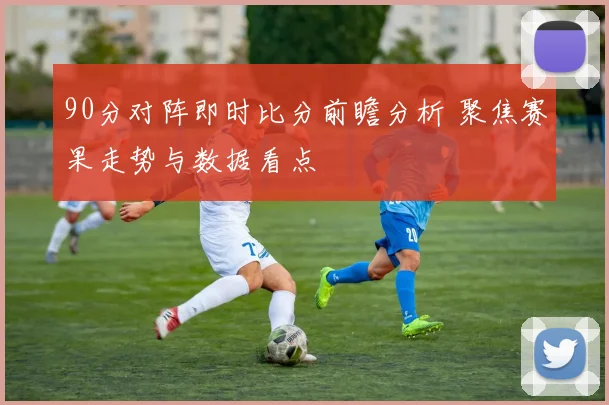 90分对阵即时比分前瞻分析 聚焦赛果走势与数据看点