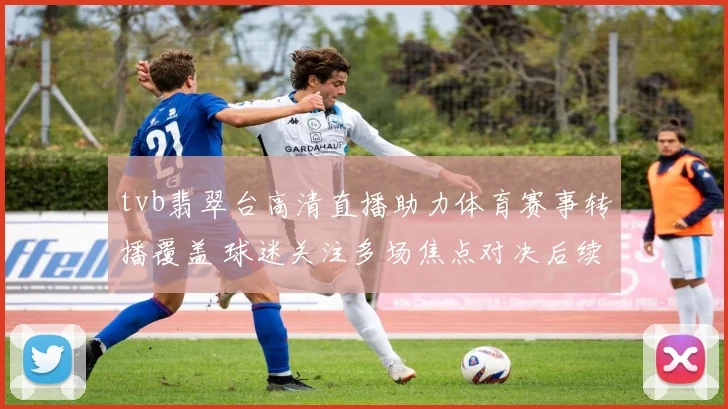 tvb翡翠台高清直播助力体育赛事转播覆盖 球迷关注多场焦点对决后续排期