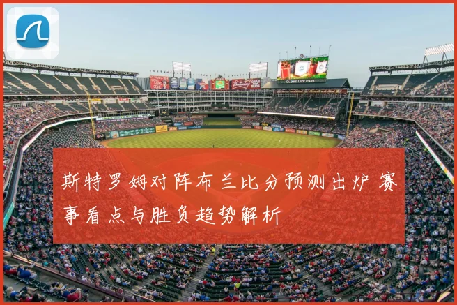 斯特罗姆对阵布兰比分预测出炉 赛事看点与胜负趋势解析