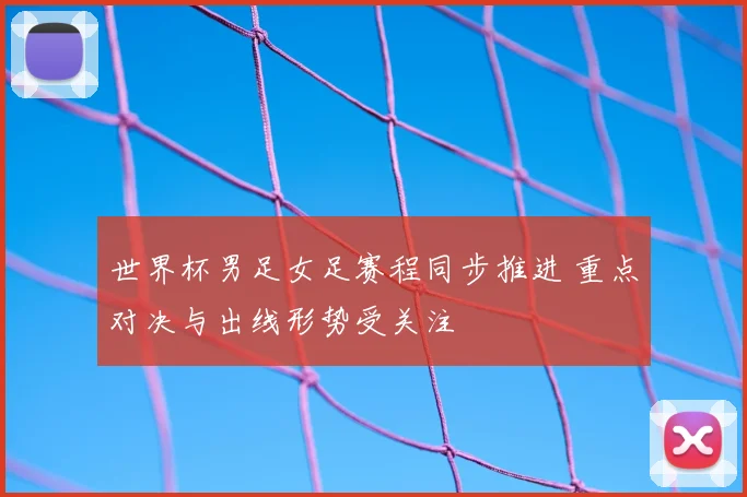 世界杯男足女足赛程同步推进 重点对决与出线形势受关注