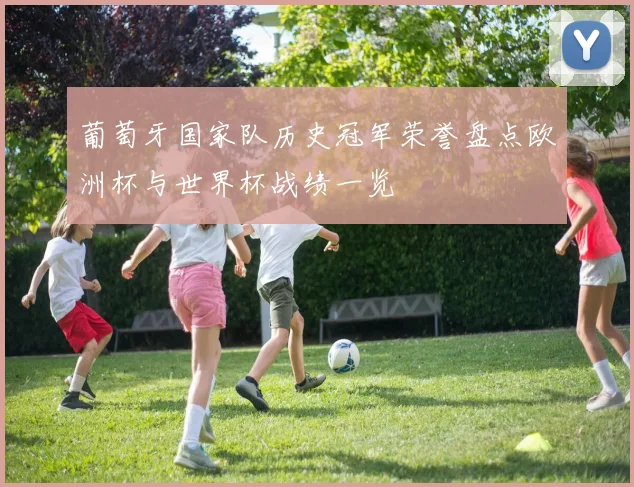 葡萄牙国家队历史冠军荣誉盘点欧洲杯与世界杯战绩一览