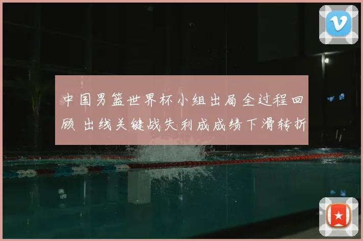 中国男篮世界杯小组出局全过程回顾 出线关键战失利成成绩下滑转折