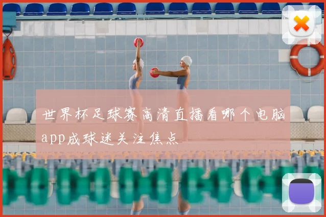 世界杯足球赛高清直播看哪个电脑app成球迷关注焦点