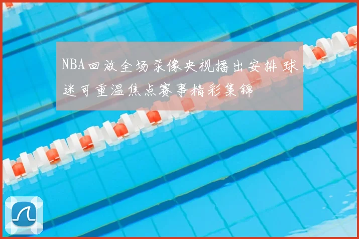NBA回放全场录像央视播出安排 球迷可重温焦点赛事精彩集锦