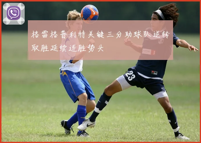 格雷格普利特关键三分助球队逆转取胜延续连胜势头