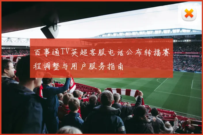 百事通TV英超客服电话公布转播赛程调整与用户服务指南