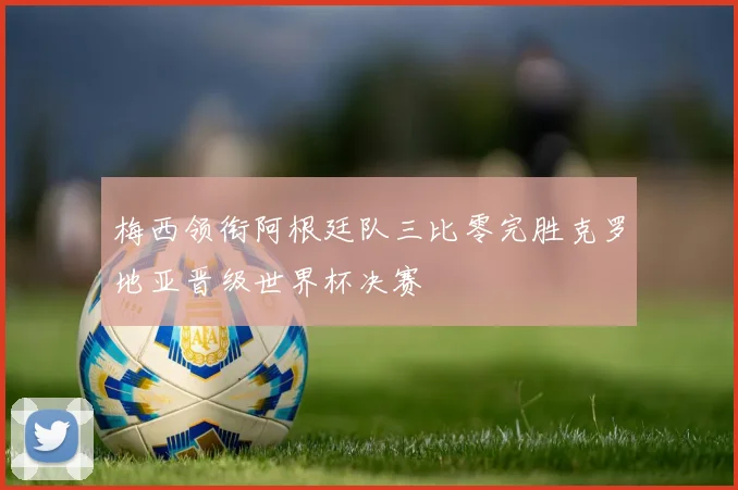 梅西领衔阿根廷队三比零完胜克罗地亚晋级世界杯决赛
