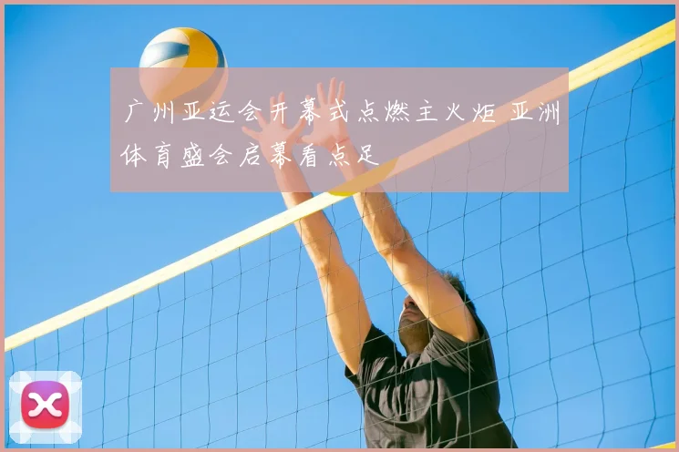 广州亚运会开幕式点燃主火炬 亚洲体育盛会启幕看点足