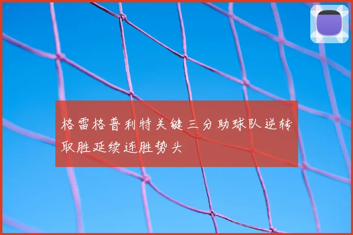 格雷格普利特关键三分助球队逆转取胜延续连胜势头