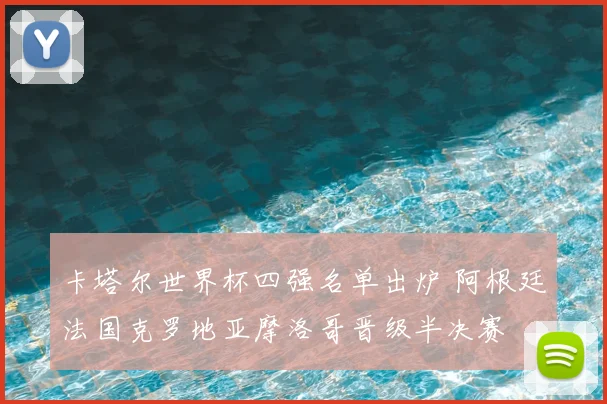 卡塔尔世界杯四强名单出炉 阿根廷法国克罗地亚摩洛哥晋级半决赛