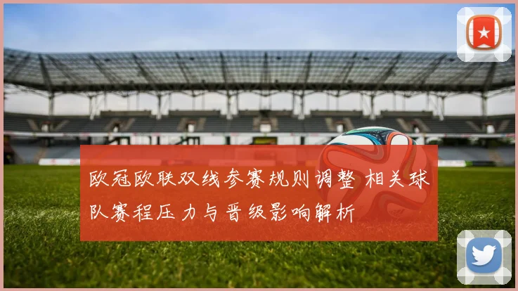 欧冠欧联双线参赛规则调整 相关球队赛程压力与晋级影响解析