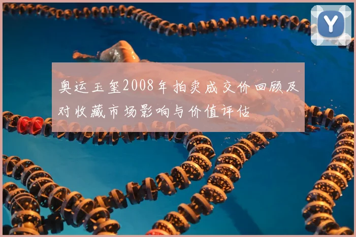 奥运玉玺2008年拍卖成交价回顾及对收藏市场影响与价值评估